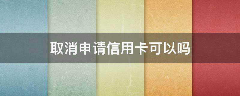 取消申请信用卡可以吗 刚申请信用卡可以取消吗