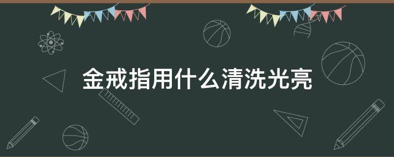 金戒指用什么清洗光亮 怎样清洗金戒指才有光亮