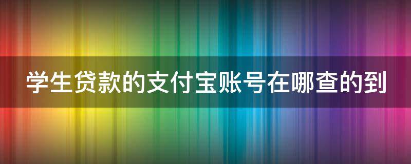 学生贷款的支付宝账号在哪查的到（学生贷款怎么看支付宝账号）