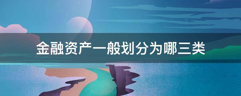 金融资产一般划分为哪三类 金融资产应划分为哪三个类别