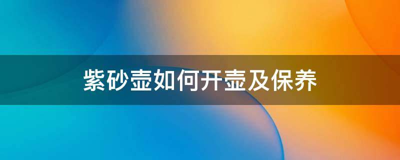 紫砂壶如何开壶及保养（紫砂壶如何使用和保养）