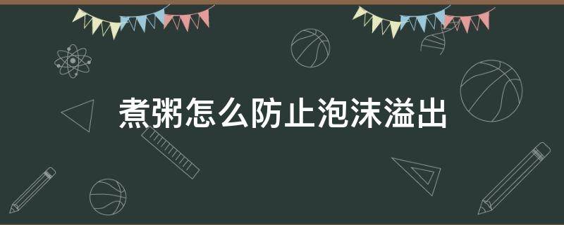 煮粥怎么防止泡沫溢出（电饭煲煮粥怎么防止泡沫溢出）