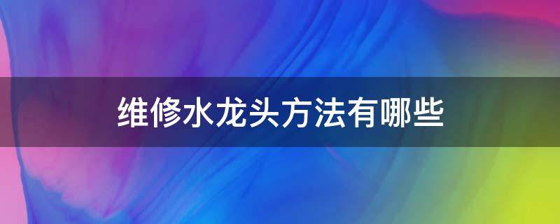 维修水龙头方法有哪些（各种水龙头安装和维修）