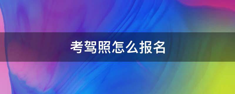 考驾照怎么报名（自己考驾照怎么报名）