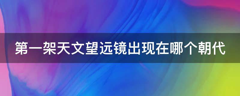 第一架天文望远镜出现在哪个朝代 第一架天文望远镜是什么时候发明的