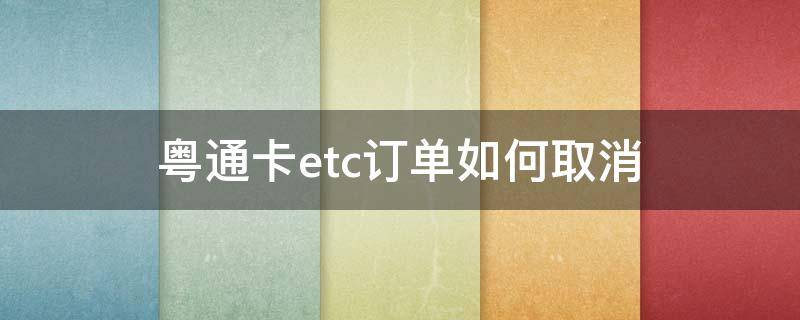 粤通卡etc订单如何取消（粤卡通ETC怎么取消）