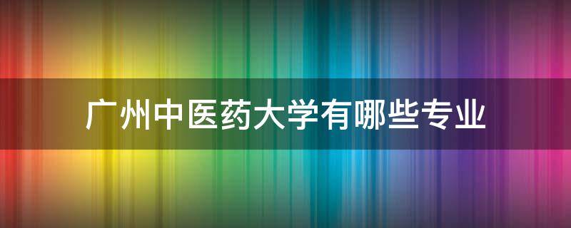 广州中医药大学有哪些专业 广州中医药大学中医药专业