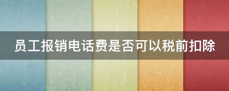 员工报销电话费是否可以税前扣除 员工报销电话费是否可以税前扣除呢