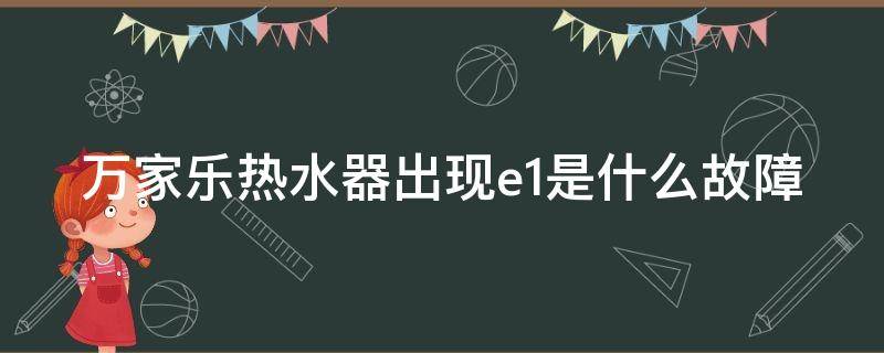 万家乐热水器出现e1是什么故障（万家乐热水器e1是什么故障怎么修）