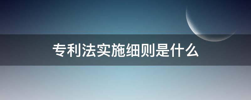 专利法实施细则是什么（专利法实施条例和细则区别）