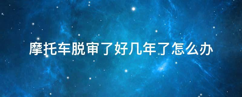 摩托车脱审了好几年了怎么办 摩托车脱审了好几年了怎么办;但没骑了