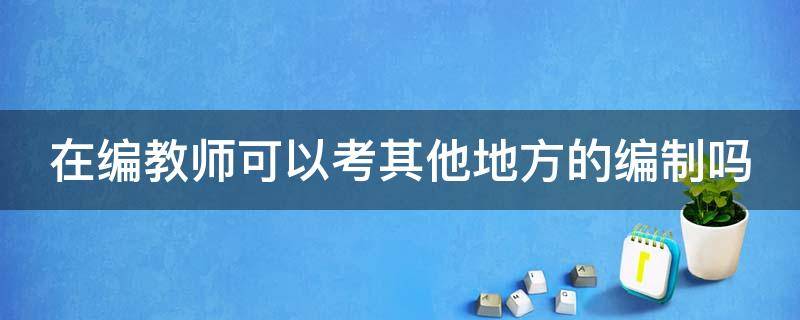 在编教师可以考其他地方的编制吗 在编教师偷偷报考别的学校