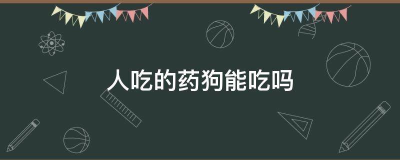 人吃的药狗能吃吗 人吃的药狗吃了有用吗