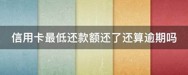 信用卡最低还款额还了还算逾期吗（信用卡最低还款额还了还算逾期吗知乎）