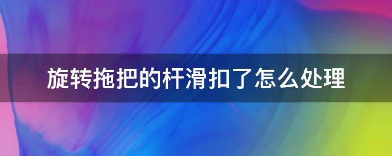 旋转拖把的杆滑扣了怎么处理 旋转拖把杆打滑怎么办