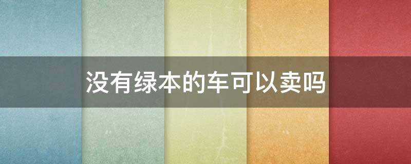 没有绿本的车可以卖吗 没有绿本的车可以卖吗,法院可以变卖嘛