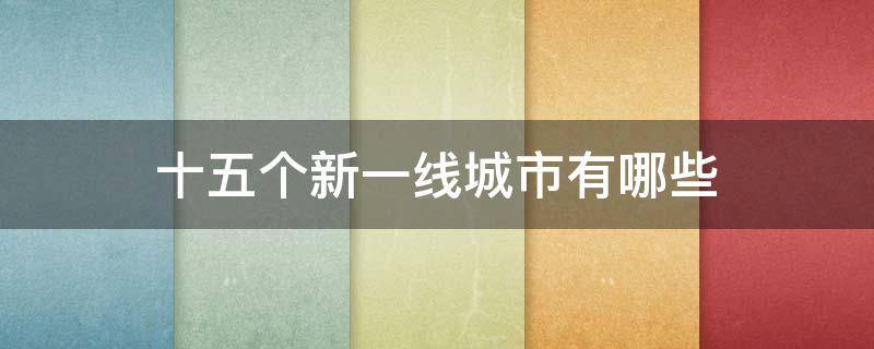 十五个新一线城市有哪些（中国十五座新一线城市）