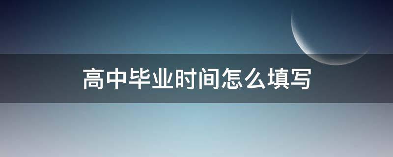 高中毕业时间怎么填写（高中的毕业时间怎么填）