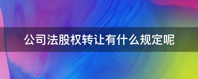 公司法股权转让有什么规定呢 公司法关于股权转让的相关规定