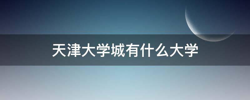 天津大学城有什么大学（天津城建大学是哪个大学）