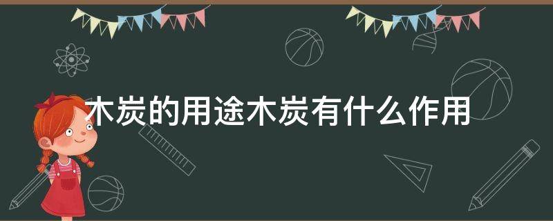 木炭的用途木炭有什么作用（木炭可用作什么）