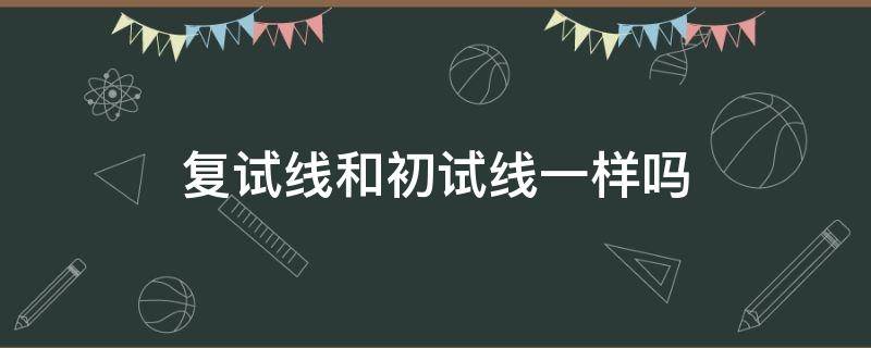 复试线和初试线一样吗 复试线和初试线什么意思