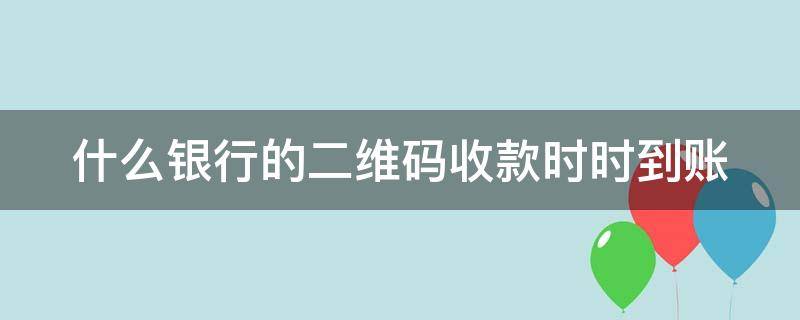 什么银行的二维码收款时时到账 什么银行二维码收款实时到账