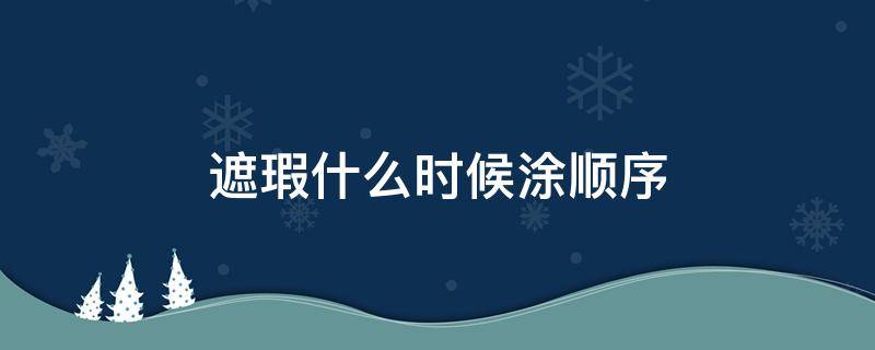 遮瑕什么时候涂顺序 遮瑕什么时候用 顺序