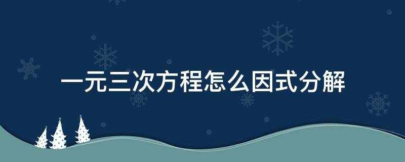 一元三次方程怎么因式分解 如何把一元三次方程因式分解