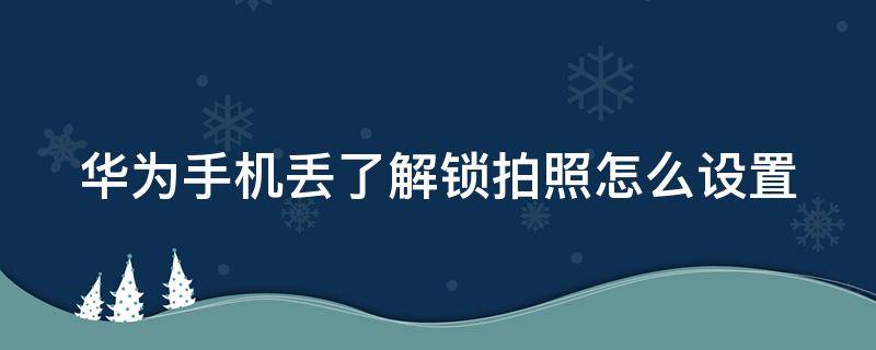 华为手机丢了解锁拍照怎么设置 华为手机丢了解锁拍照怎么设置时间