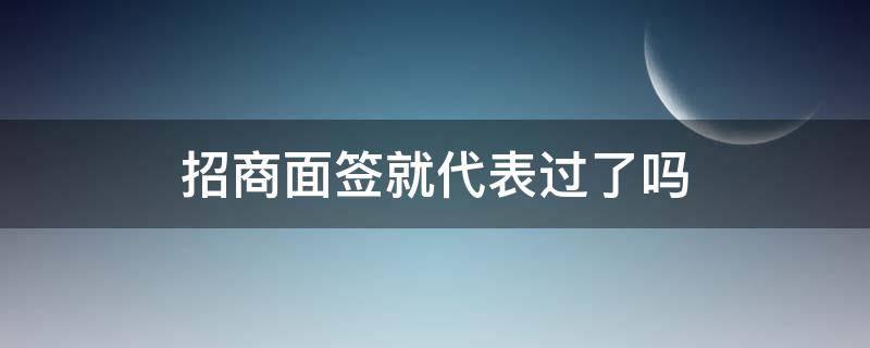 招商面签就代表过了吗（招商银行面签是不是就通过了）