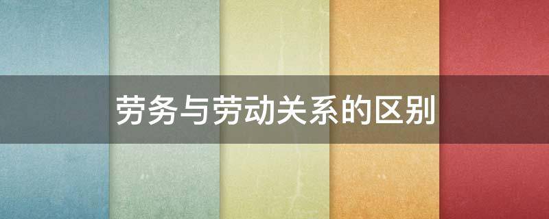 劳务与劳动关系的区别 劳务和劳动关系有啥区别