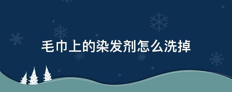 毛巾上的染发剂怎么洗掉 染发剂弄到毛巾上怎么洗小妙招