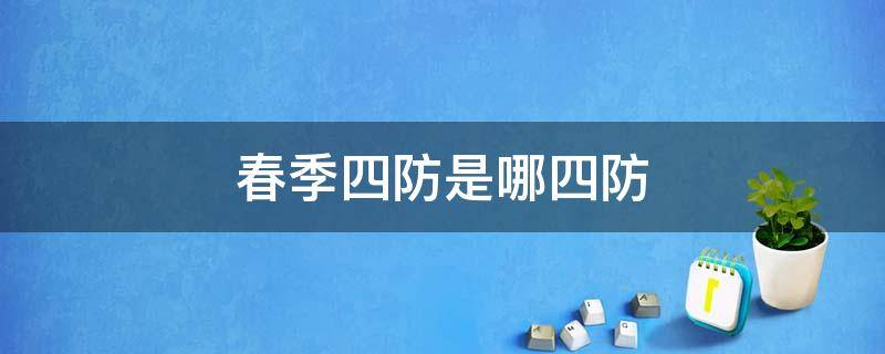 春季四防是哪四防（春季四防是哪四防答案）