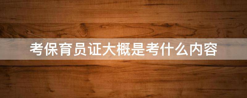 考保育员证大概是考什么内容 考保育员证大概是考什么内容?试题