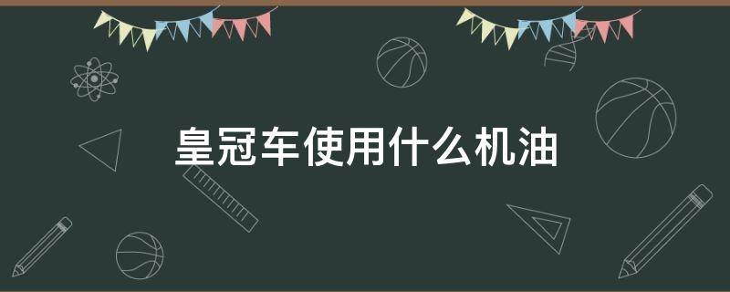 皇冠车使用什么机油 皇冠汽车用什么机油