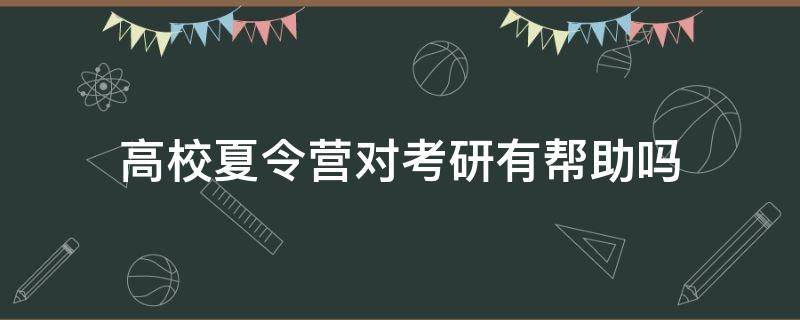 高校夏令营对考研有帮助吗 大学夏令营对考研有用吗?