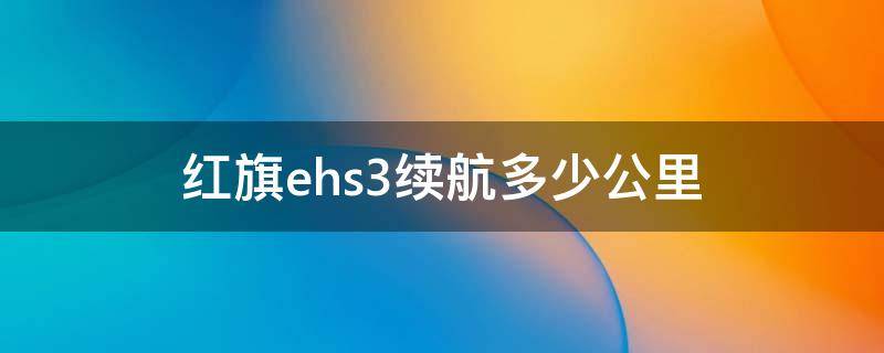 红旗ehs3续航多少公里 红旗ehs3续航公里实测多少