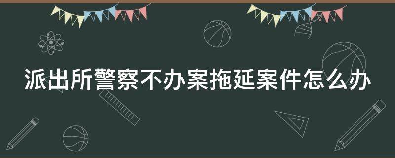 派出所警察不办案拖延案件怎么办（如果派出所一直拖着案子不办,该去哪里投诉）