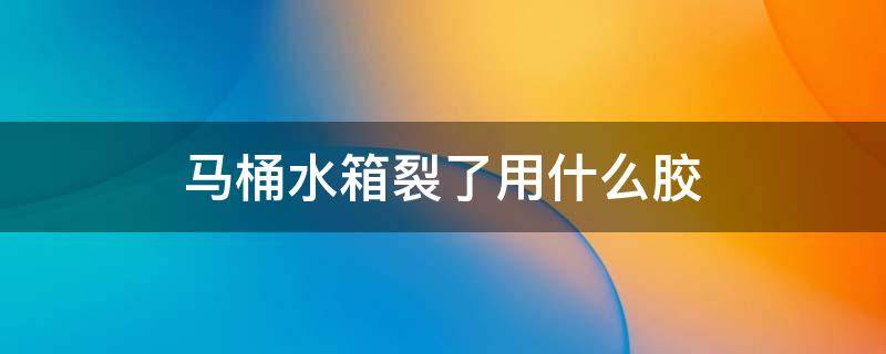 马桶水箱裂了用什么胶 马桶水箱烂了怎么办用什么胶可以粘