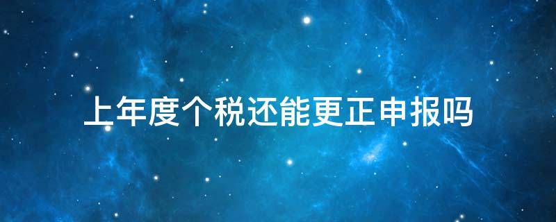 上年度个税还能更正申报吗（个税更正申报后每个月都要更正吗）