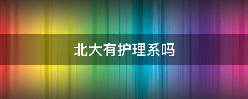 北大有护理系吗 北大护理学院怎么样