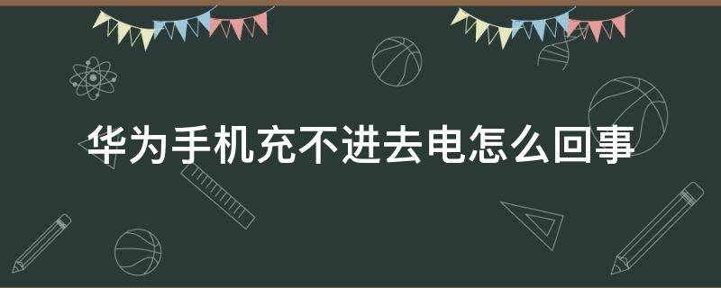 华为手机充不进去电怎么回事（华为手机充不进去电为什么）