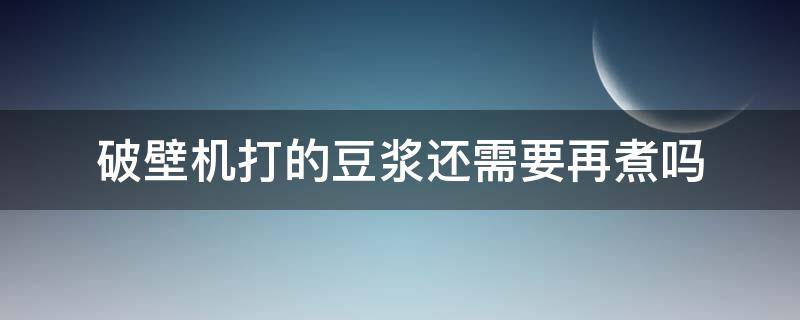 破壁机打的豆浆还需要再煮吗（破壁机打出来的豆浆还需要再煮吗）