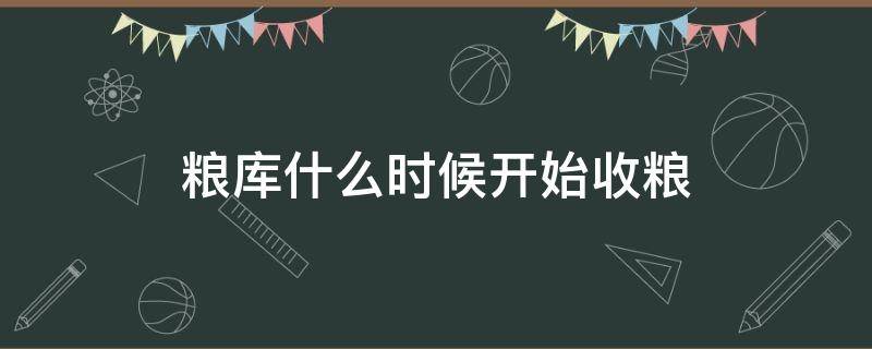 粮库什么时候开始收粮（今年粮库什么时候开库）