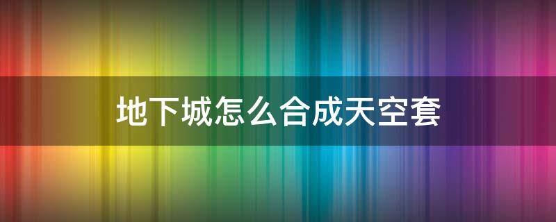 地下城怎么合成天空套 地下城合天空套怎么弄