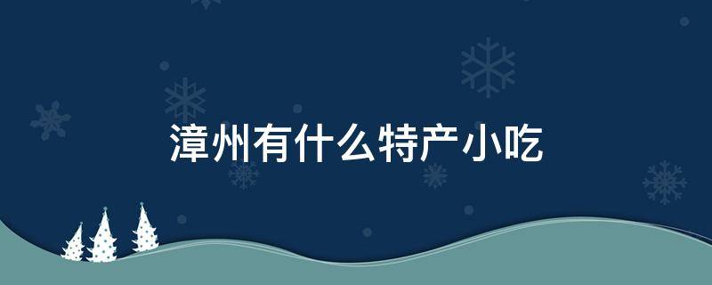 漳州有什么特产小吃（漳州特产有哪些土特产小吃）