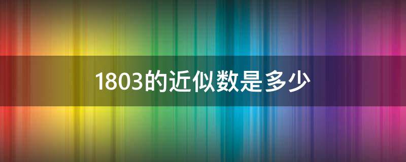 1803的近似数是多少（1805的近似数是多少）