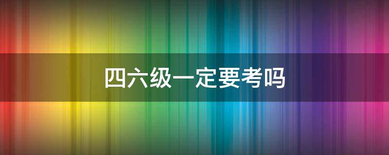 四六级一定要考吗 四六级可以直接考吗