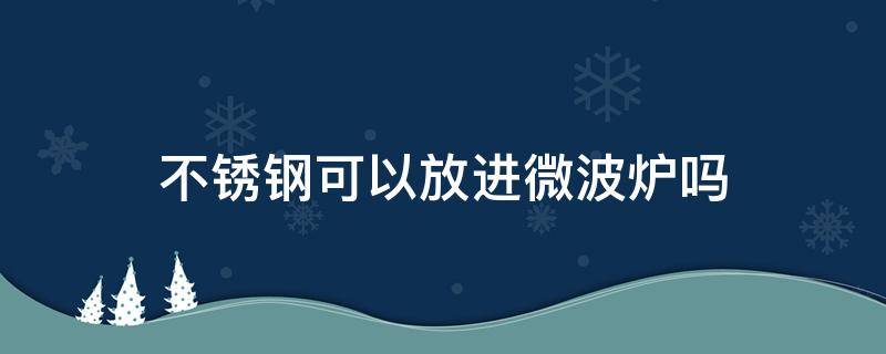 不锈钢可以放进微波炉吗（304不锈钢可以放进微波炉吗）